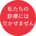 私たちの診療には欠かせません