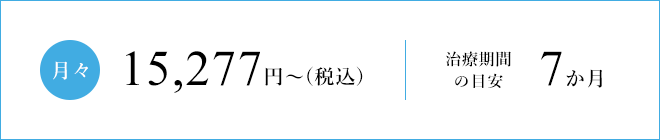 月々15,277円～（税込）治療期間の目安7か月